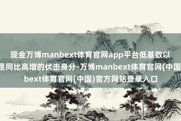 现金万博manbext体育官网app平台低基数以及短期的供需缺口是同比高增的伏击身分-万博manbe