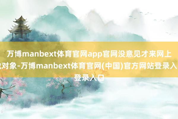 万博manbext体育官网app官网没意见才来网上找对象-万博manbext体育官网(中国)官方网站