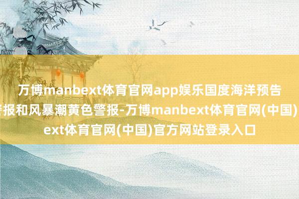 万博manbext体育官网app娱乐国度海洋预告台发布波澜蓝色警报和风暴潮黄色警报-万博manbex