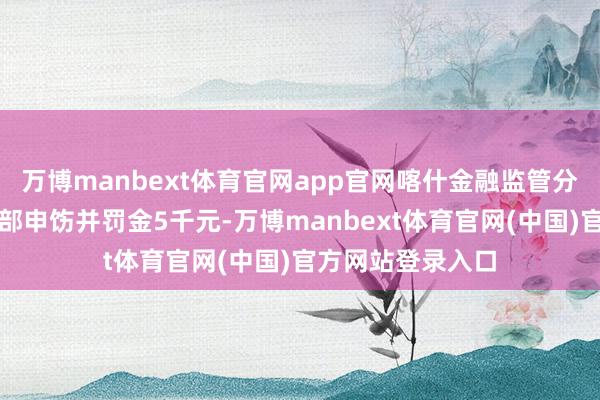 万博manbext体育官网app官网喀什金融监管分局对该营销处事部申饬并罚金5千元-万博manbext体育官网(中国)官方网站登录入口