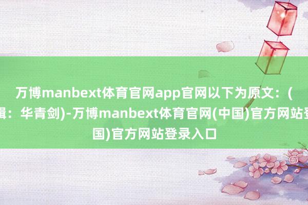 万博manbext体育官网app官网以下为原文：(拖累剪辑：华青剑)-万博manbext体育官网(中