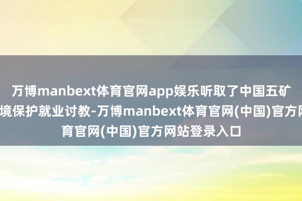 万博manbext体育官网app娱乐听取了中国五矿2025年度环境保护就业讨教-万博manbext体育官网(中国)官方网站登录入口