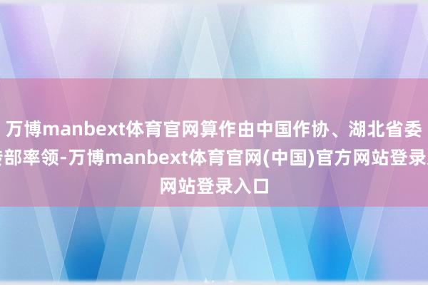万博manbext体育官网算作由中国作协、湖北省委宣传部率领-万博manbext体育官网(中国)官方