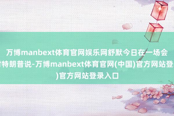 万博manbext体育官网娱乐网舒默今日在一场会议上对特朗普说-万博manbext体育官网(中国)官