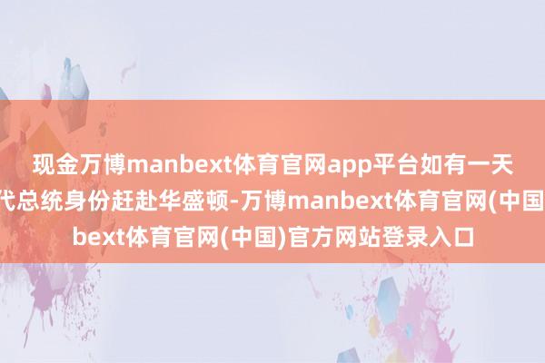 现金万博manbext体育官网app平台如有一天好意思方条款她以代总统身份赶赴华盛顿-万博manbext体育官网(中国)官方网站登录入口