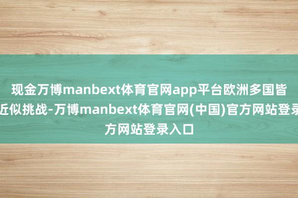 现金万博manbext体育官网app平台欧洲多国皆面对近似挑战-万博manbext体育官网(中国)官