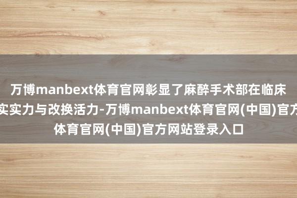 万博manbext体育官网彰显了麻醉手术部在临床科研限制的塌实实力与改换活力-万博manbext体育官网(中国)官方网站登录入口