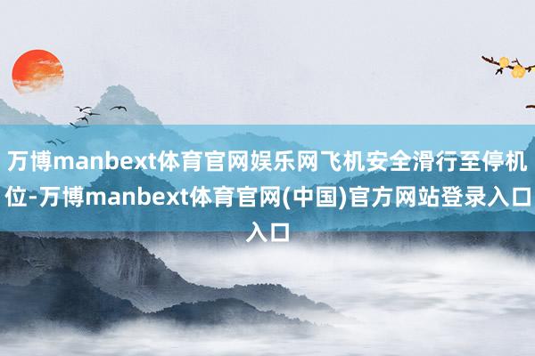 万博manbext体育官网娱乐网飞机安全滑行至停机位-万博manbext体育官网(中国)官方网站登录入口