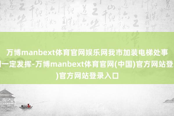 万博manbext体育官网娱乐网我市加装电梯处事虽得到一定发挥-万博manbext体育官网(中国)官