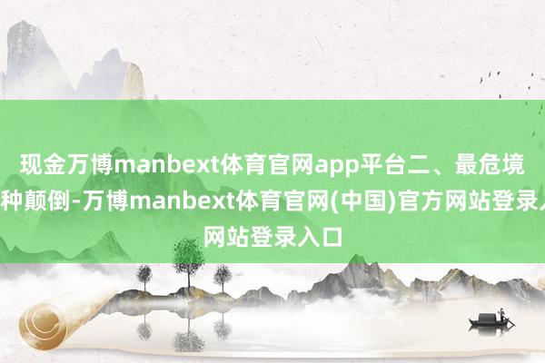 现金万博manbext体育官网app平台二、最危境的3种颠倒-万博manbext体育官网(中国)官方