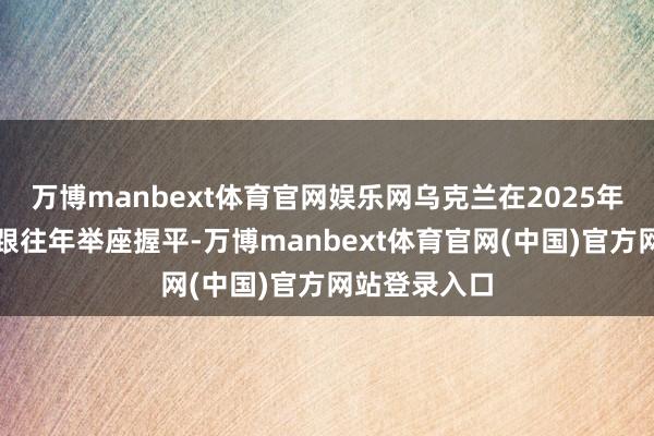 万博manbext体育官网娱乐网乌克兰在2025年赢得的军援跟往年举座握平-万博manbext体育官