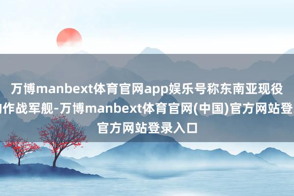 万博manbext体育官网app娱乐号称东南亚现役最大的作战军舰-万博manbext体育官网(中国)