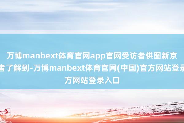 万博manbext体育官网app官网受访者供图新京报记者了解到-万博manbext体育官网(中国)官