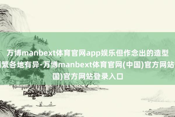 万博manbext体育官网app娱乐但作念出的造型与颜色简繁各地有异-万博manbext体育官网(中