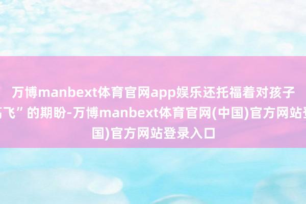 万博manbext体育官网app娱乐还托福着对孩子“展翅高飞”的期盼-万博manbext体育官网(中