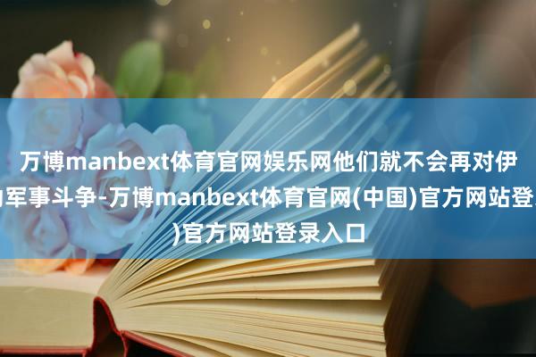 万博manbext体育官网娱乐网他们就不会再对伊朗发动军事斗争-万博manbext体育官网(中国)官