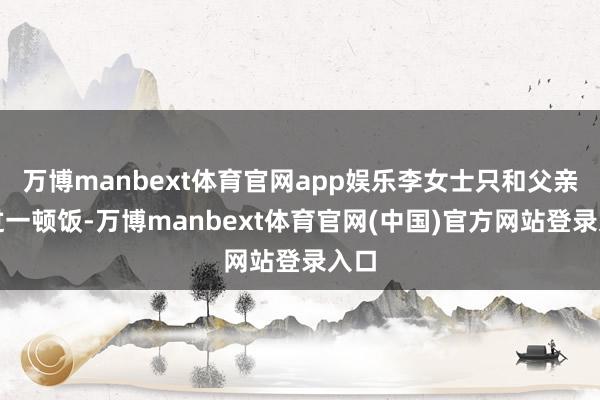 万博manbext体育官网app娱乐李女士只和父亲吃过一顿饭-万博manbext体育官网(中国)官方