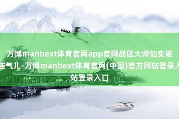 万博manbext体育官网app官网战区大师如实能喘连气儿-万博manbext体育官网(中国)官方网