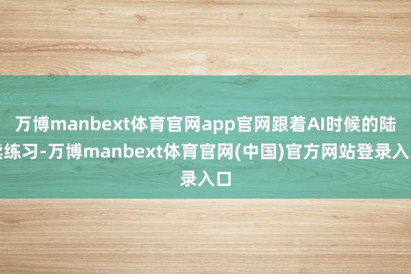 万博manbext体育官网app官网跟着AI时候的陆续练习-万博manbext体育官网(中国)官方网